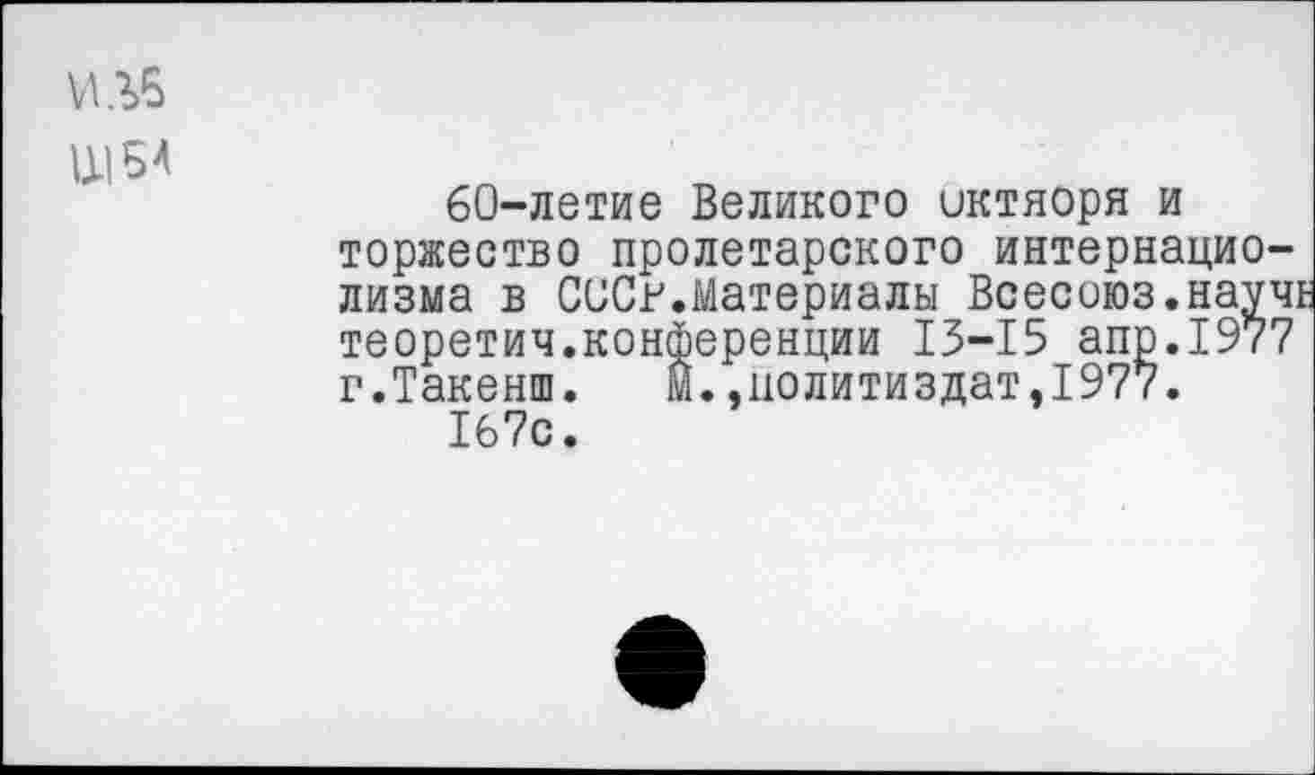 ﻿60-летие Великого иктяоря и торжество пролетарского интернацио-лизма в СССР.Материалы Всесоюз.научи теоретич.конференции 13-15 апр.1977 г.Такенш. м.,иолитиздат,1977.
167с.